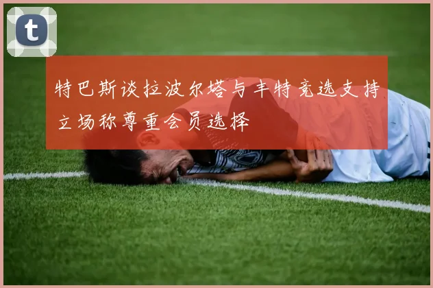 特巴斯谈拉波尔塔与丰特竞选支持立场称尊重会员选择
