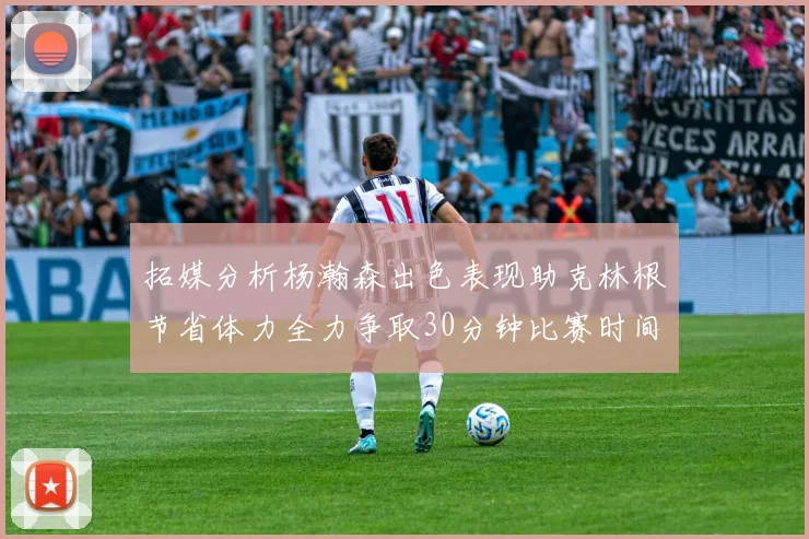 拓媒分析杨瀚森出色表现助克林根节省体力全力争取30分钟比赛时间
