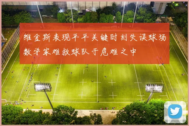 维金斯表现平平关键时刻失误球场数学家难救球队于危难之中
