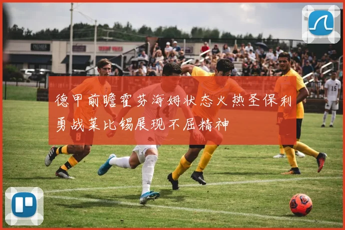 德甲前瞻霍芬海姆状态火热圣保利勇战莱比锡展现不屈精神