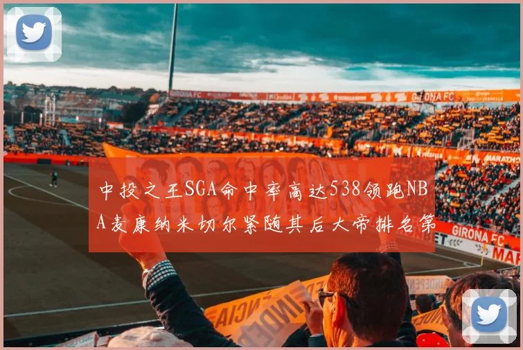 中投之王SGA命中率高达538领跑NBA麦康纳米切尔紧随其后大帝排名第七