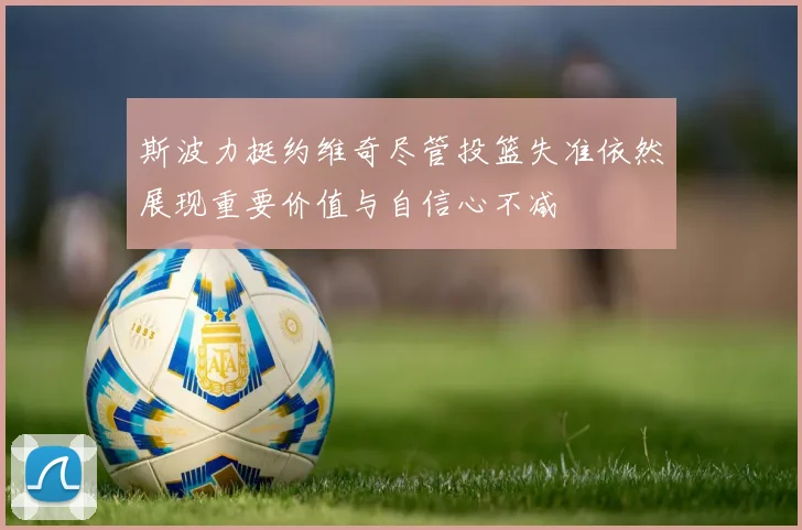 斯波力挺约维奇尽管投篮失准依然展现重要价值与自信心不减