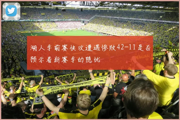 湖人季前赛快攻遭遇惨败42-11是否预示着新赛季的隐忧
