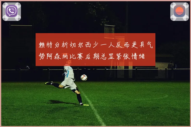 赖特分析切尔西少一人反而更具气势阿森纳比赛后期总显紧张情绪