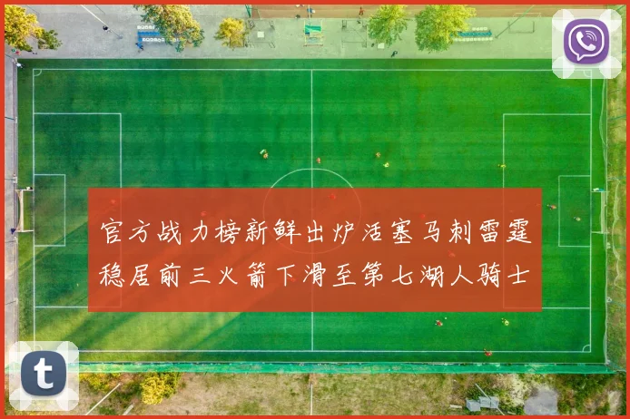 官方战力榜新鲜出炉活塞马刺雷霆稳居前三火箭下滑至第七湖人骑士表现不佳