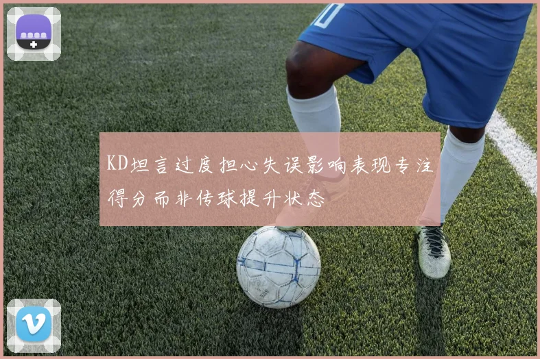 KD坦言过度担心失误影响表现专注得分而非传球提升状态
