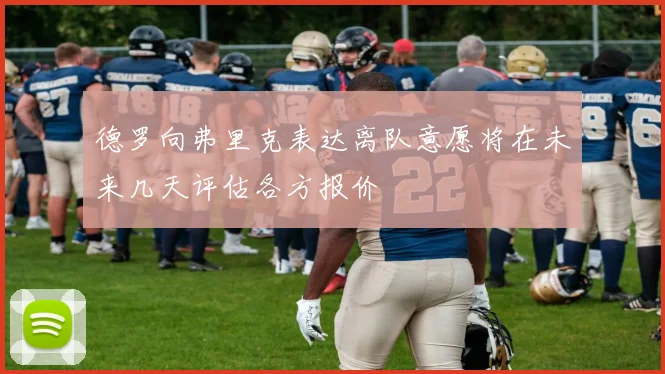 德罗向弗里克表达离队意愿将在未来几天评估各方报价