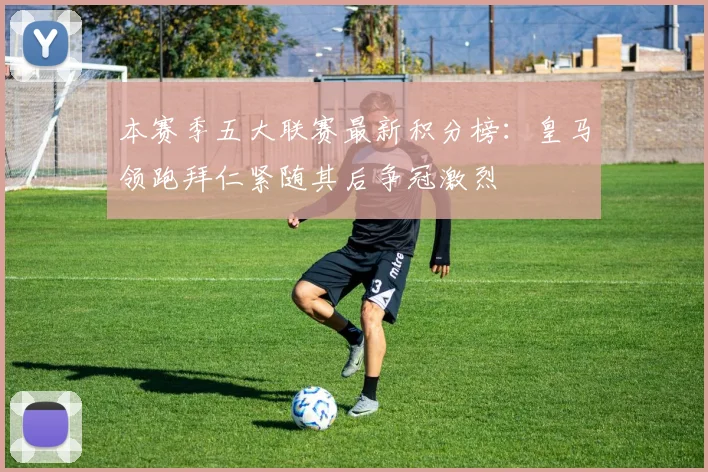 本赛季五大联赛最新积分榜：皇马领跑拜仁紧随其后争冠激烈