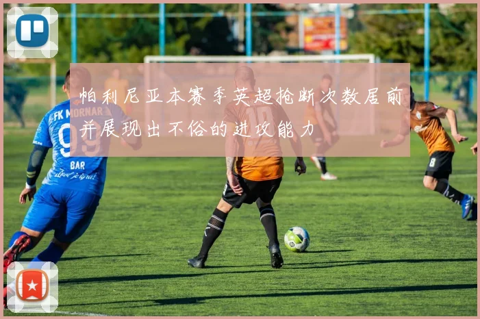 帕利尼亚本赛季英超抢断次数居前并展现出不俗的进攻能力