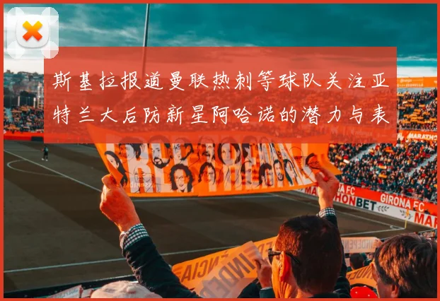 斯基拉报道曼联热刺等球队关注亚特兰大后防新星阿哈诺的潜力与表现