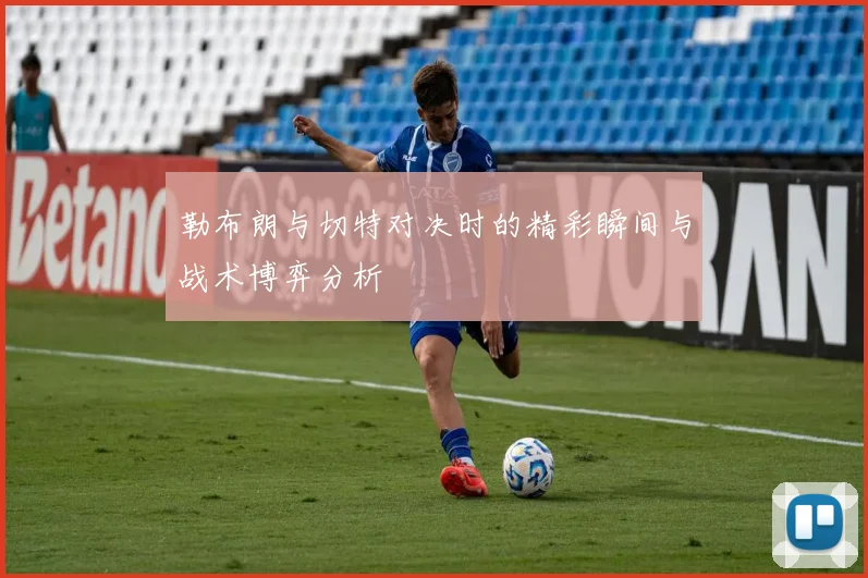 勒布朗与切特对决时的精彩瞬间与战术博弈分析