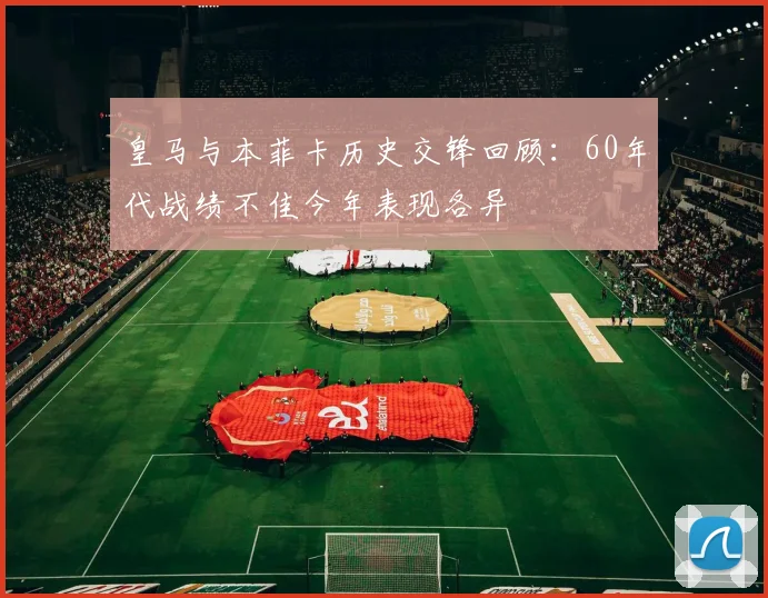 皇马与本菲卡历史交锋回顾：60年代战绩不佳今年表现各异