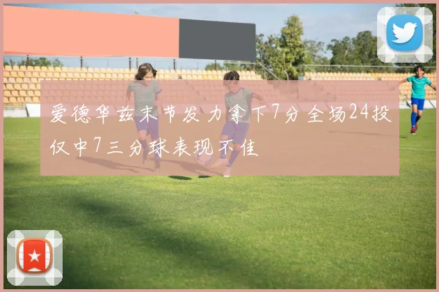 爱德华兹末节发力拿下7分全场24投仅中7三分球表现不佳