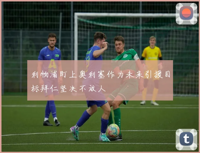 利物浦盯上奥利塞作为未来引援目标拜仁坚决不放人