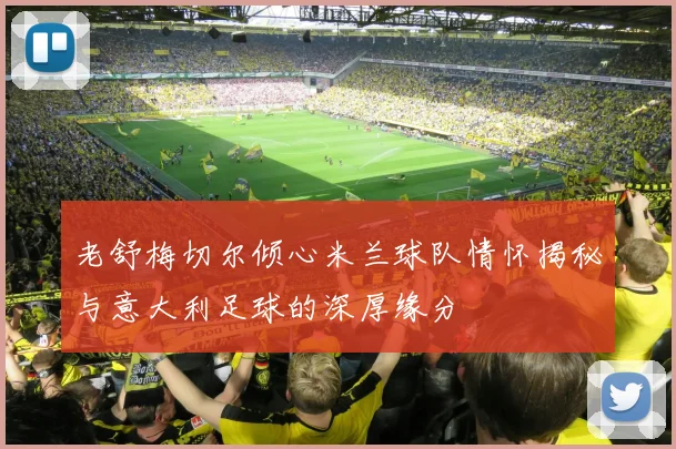 老舒梅切尔倾心米兰球队情怀揭秘与意大利足球的深厚缘分