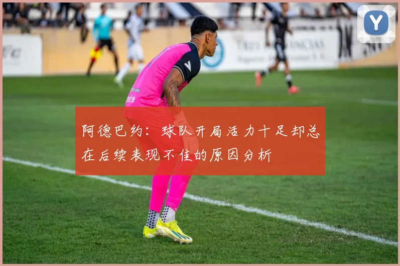 阿德巴约：球队开局活力十足却总在后续表现不佳的原因分析