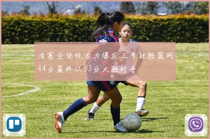 活塞全场统治力爆发三节狂胜篮网44分最终以53分大胜对手