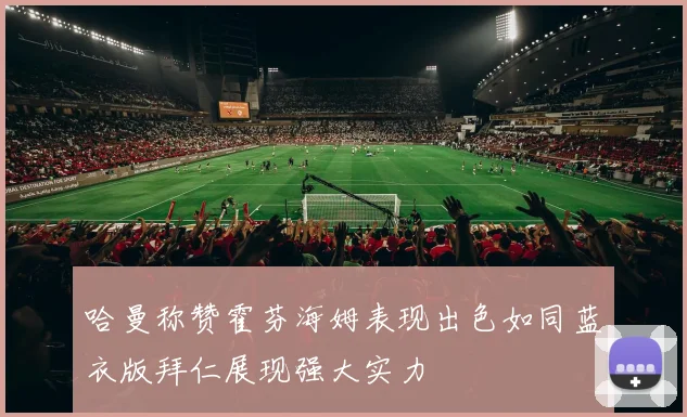 哈曼称赞霍芬海姆表现出色如同蓝衣版拜仁展现强大实力