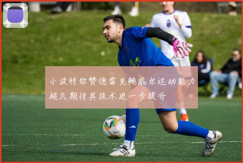 小波特称赞德雷克鲍威尔运动能力超凡期待其技术进一步提升