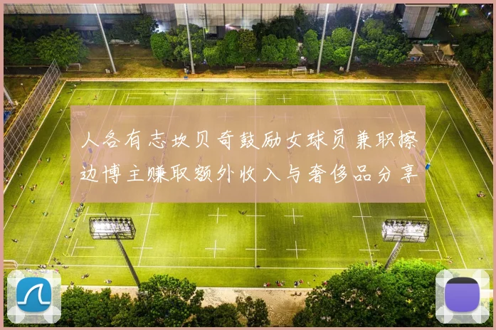 人各有志坎贝奇鼓励女球员兼职擦边博主赚取额外收入与奢侈品分享