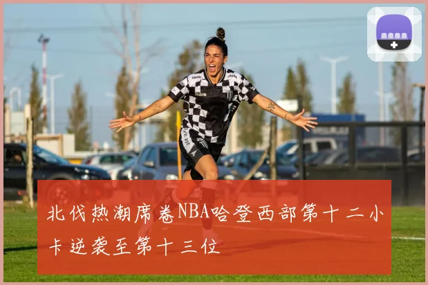 北伐热潮席卷NBA哈登西部第十二小卡逆袭至第十三位