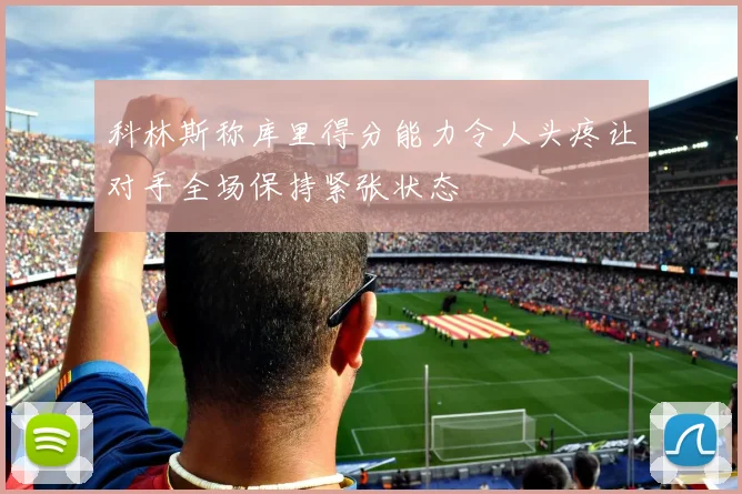 科林斯称库里得分能力令人头疼让对手全场保持紧张状态