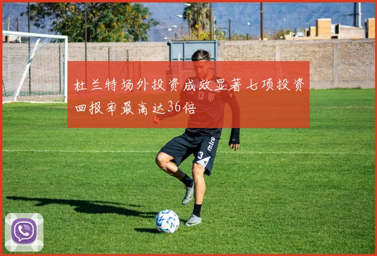 杜兰特场外投资成效显著七项投资回报率最高达36倍