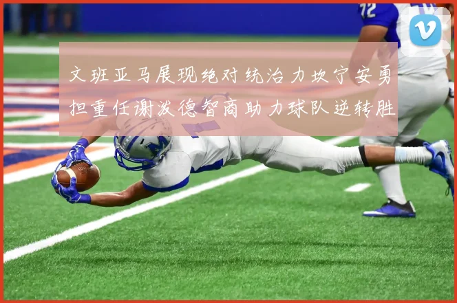 文班亚马展现绝对统治力坎宁安勇担重任谢泼德智商助力球队逆转胜利