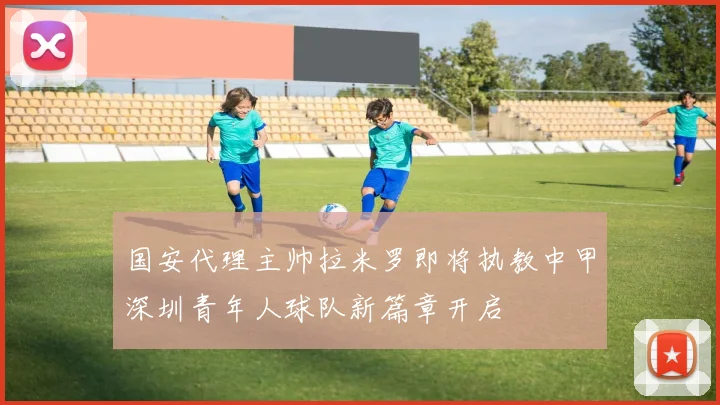 国安代理主帅拉米罗即将执教中甲深圳青年人球队新篇章开启