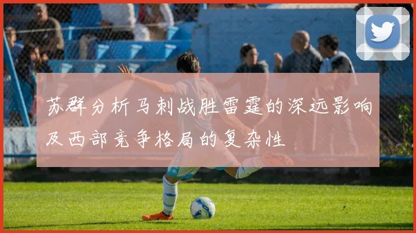 苏群分析马刺战胜雷霆的深远影响及西部竞争格局的复杂性