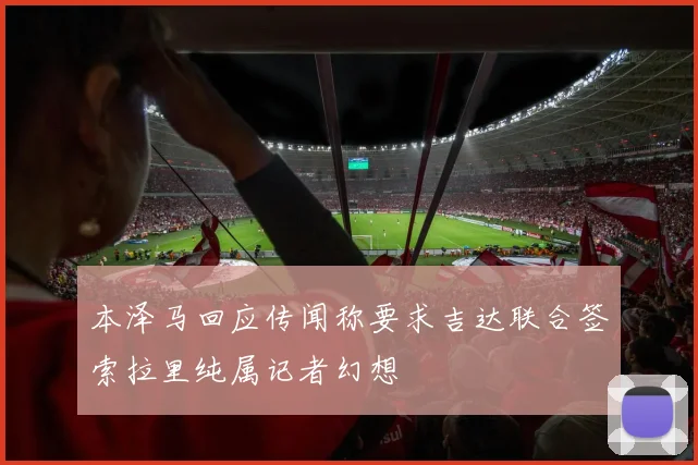 本泽马回应传闻称要求吉达联合签索拉里纯属记者幻想