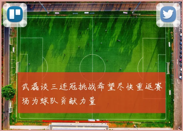 武磊谈三连冠挑战希望尽快重返赛场为球队贡献力量