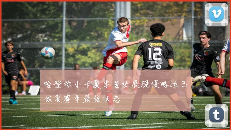 哈登称小卡夏季苦练展现侵略性已恢复赛季最佳状态