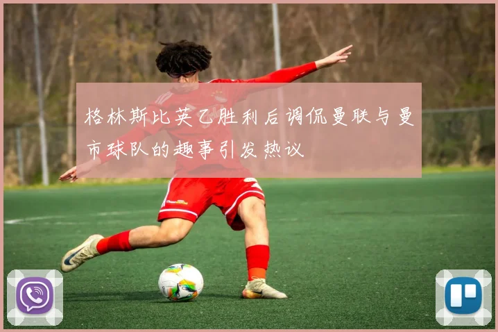 格林斯比英乙胜利后调侃曼联与曼市球队的趣事引发热议