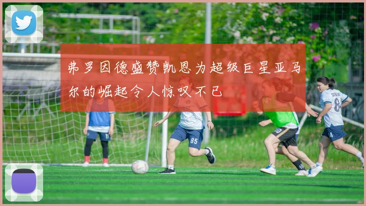 弗罗因德盛赞凯恩为超级巨星亚马尔的崛起令人惊叹不已