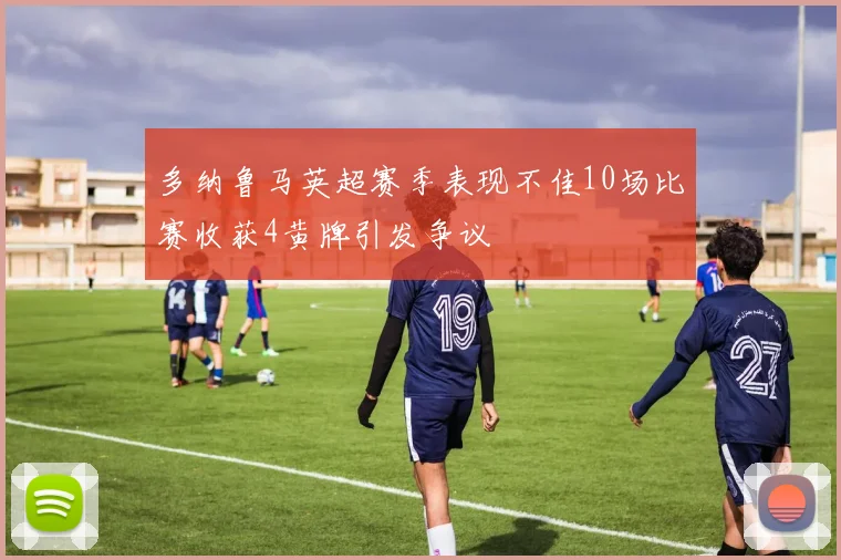 多纳鲁马英超赛季表现不佳10场比赛收获4黄牌引发争议