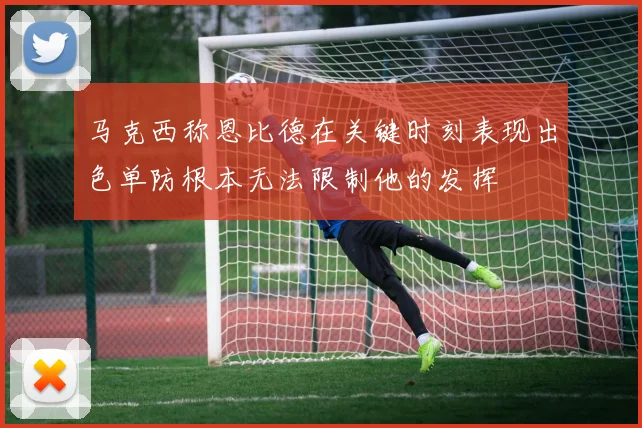 马克西称恩比德在关键时刻表现出色单防根本无法限制他的发挥