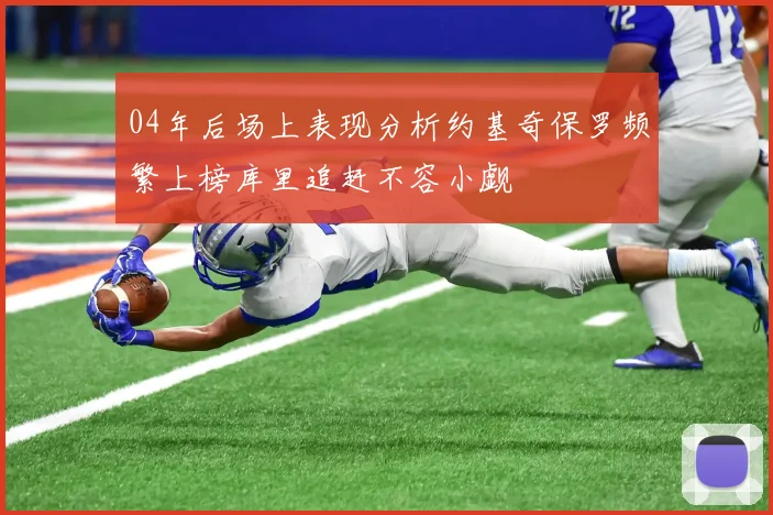 04年后场上表现分析约基奇保罗频繁上榜库里追赶不容小觑