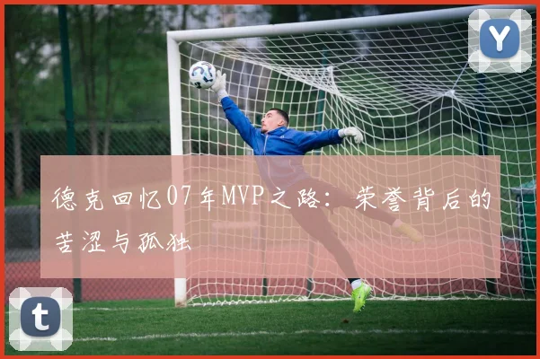 德克回忆07年MVP之路：荣誉背后的苦涩与孤独
