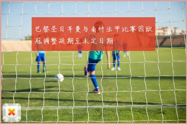 巴黎圣日耳曼与南特法甲比赛因欧冠调整延期至未定日期
