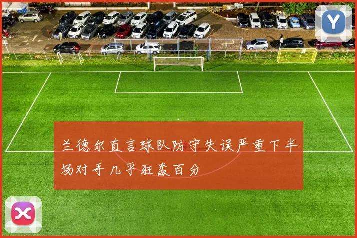 兰德尔直言球队防守失误严重下半场对手几乎狂轰百分