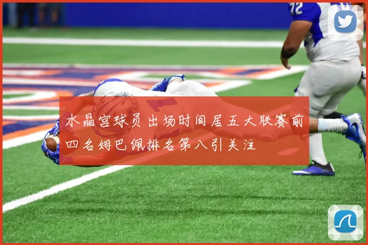 水晶宫球员出场时间居五大联赛前四名姆巴佩排名第八引关注