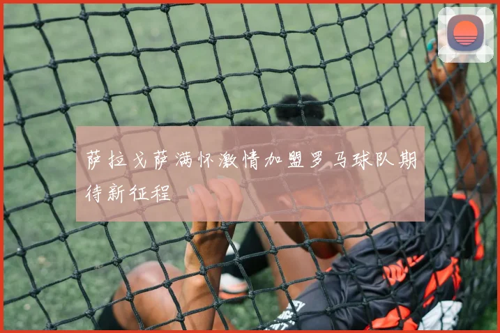萨拉戈萨满怀激情加盟罗马球队期待新征程