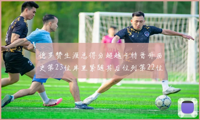 德罗赞生涯总得分超越卡特晋升历史第23位库里紧随其后位列第22位