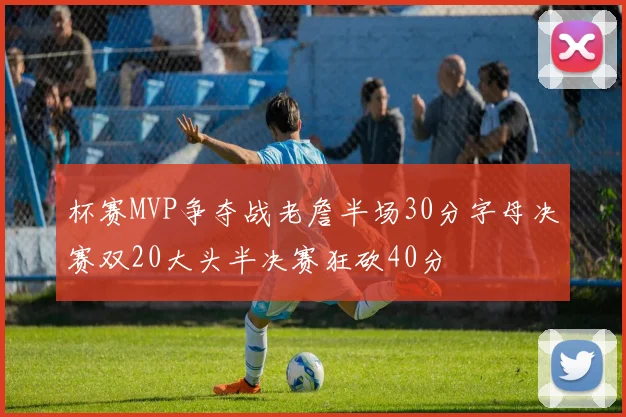 杯赛MVP争夺战老詹半场30分字母决赛双20大头半决赛狂砍40分