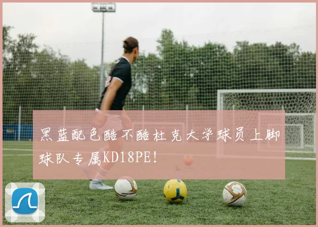 黑蓝配色酷不酷杜克大学球员上脚球队专属KD18PE！