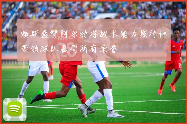 赖斯盛赞阿尔特塔战术能力期待他带领球队赢得所有荣誉