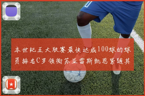 本世纪五大联赛最快达成100球的球员排名C罗领衔苏亚雷斯凯恩紧随其后