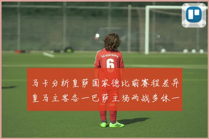 马卡分析皇萨国家德比前赛程差异皇马主客各一巴萨主场两战多休一天