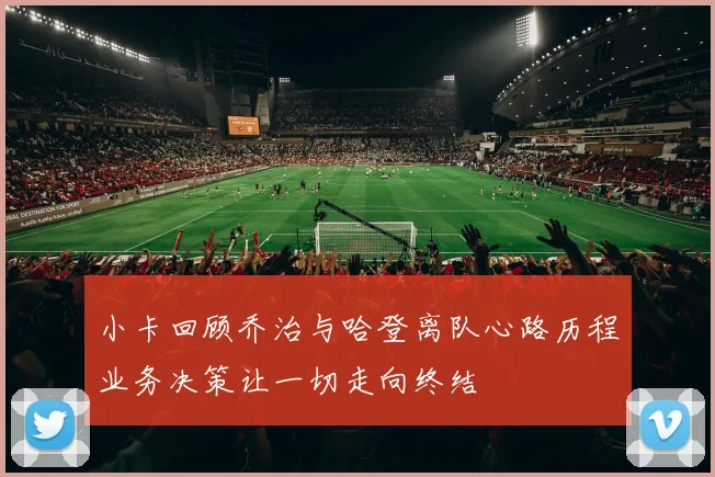 小卡回顾乔治与哈登离队心路历程业务决策让一切走向终结